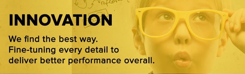 Innovation: We find the best way. Fine-tuning every detail to deliver better performance overall